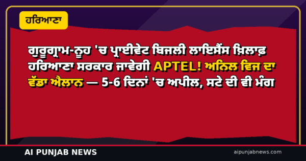ਗੁਰੂਗ੍ਰਾਮ-ਨੂਹ ‘ਚ ਪ੍ਰਾਈਵੇਟ ਬਿਜਲੀ ਲਾਇਸੈਂਸ ਖ਼ਿਲਾਫ਼ ਹਰਿਆਣਾ ਸਰਕਾਰ ਜਾਵੇਗੀ APTEL! ਅਨਿਲ ਵਿਜ ਦਾ ਵੱਡਾ ਐਲਾਨ — 5-6 ਦਿਨਾਂ ‘ਚ ਅਪੀਲ, ਸਟੇ ਦੀ ਵੀ ਮੰਗ