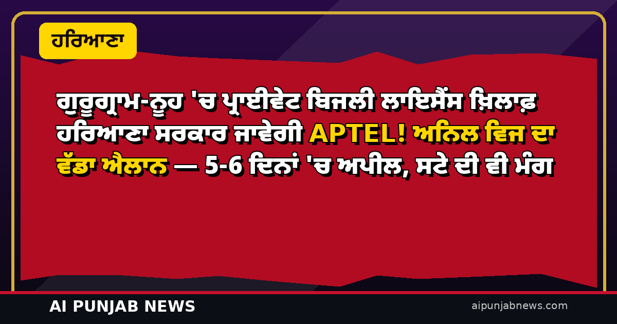 ਗੁਰੂਗ੍ਰਾਮ-ਨੂਹ ‘ਚ ਪ੍ਰਾਈਵੇਟ ਬਿਜਲੀ ਲਾਇਸੈਂਸ ਖ਼ਿਲਾਫ਼ ਹਰਿਆਣਾ ਸਰਕਾਰ ਜਾਵੇਗੀ APTEL! ਅਨਿਲ ਵਿਜ ਦਾ ਵੱਡਾ ਐਲਾਨ — 5-6 ਦਿਨਾਂ ‘ਚ ਅਪੀਲ, ਸਟੇ ਦੀ ਵੀ ਮੰਗ