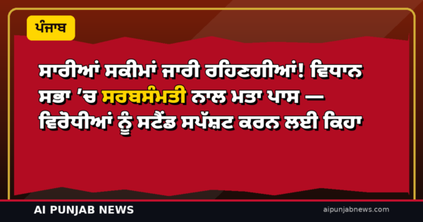 ਸਾਰੀਆਂ ਸਕੀਮਾਂ ਜਾਰੀ ਰਹਿਣਗੀਆਂ! ਵਿਧਾਨ ਸਭਾ ’ਚ ਸਰਬਸੰਮਤੀ ਨਾਲ ਮਤਾ ਪਾਸ — ਵਿਰੋਧੀਆਂ ਨੂੰ ਸਟੈਂਡ ਸਪੱਸ਼ਟ ਕਰਨ ਲਈ ਕਿਹਾ
