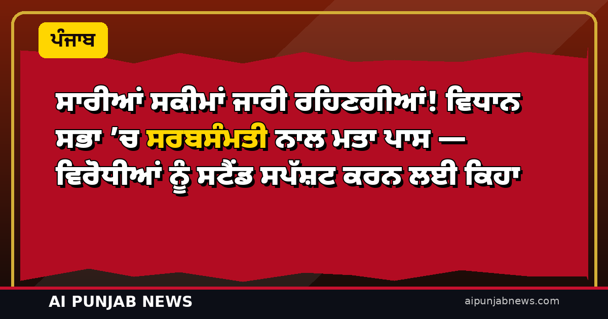 ਸਾਰੀਆਂ ਸਕੀਮਾਂ ਜਾਰੀ ਰਹਿਣਗੀਆਂ! ਵਿਧਾਨ ਸਭਾ ’ਚ ਸਰਬਸੰਮਤੀ ਨਾਲ ਮਤਾ ਪਾਸ — ਵਿਰੋਧੀਆਂ ਨੂੰ ਸਟੈਂਡ ਸਪੱਸ਼ਟ ਕਰਨ ਲਈ ਕਿਹਾ
