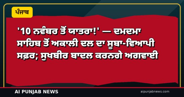 ‘10 ਨਵੰਬਰ ਤੋਂ ਯਾਤਰਾ!’ — ਦਮਦਮਾ ਸਾਹਿਬ ਤੋਂ ਅਕਾਲੀ ਦਲ ਦਾ ਸੂਬਾ-ਵਿਆਪੀ ਸਫ਼ਰ; ਸੁਖਬੀਰ ਬਾਦਲ ਕਰਨਗੇ ਅਗਵਾਈ