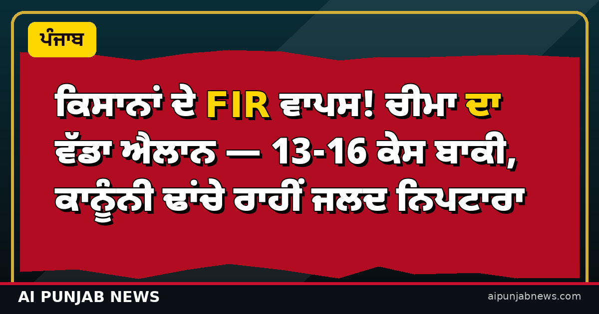 ਕਿਸਾਨਾਂ ਦੇ FIR ਵਾਪਸ! ਚੀਮਾ ਦਾ ਵੱਡਾ ਐਲਾਨ