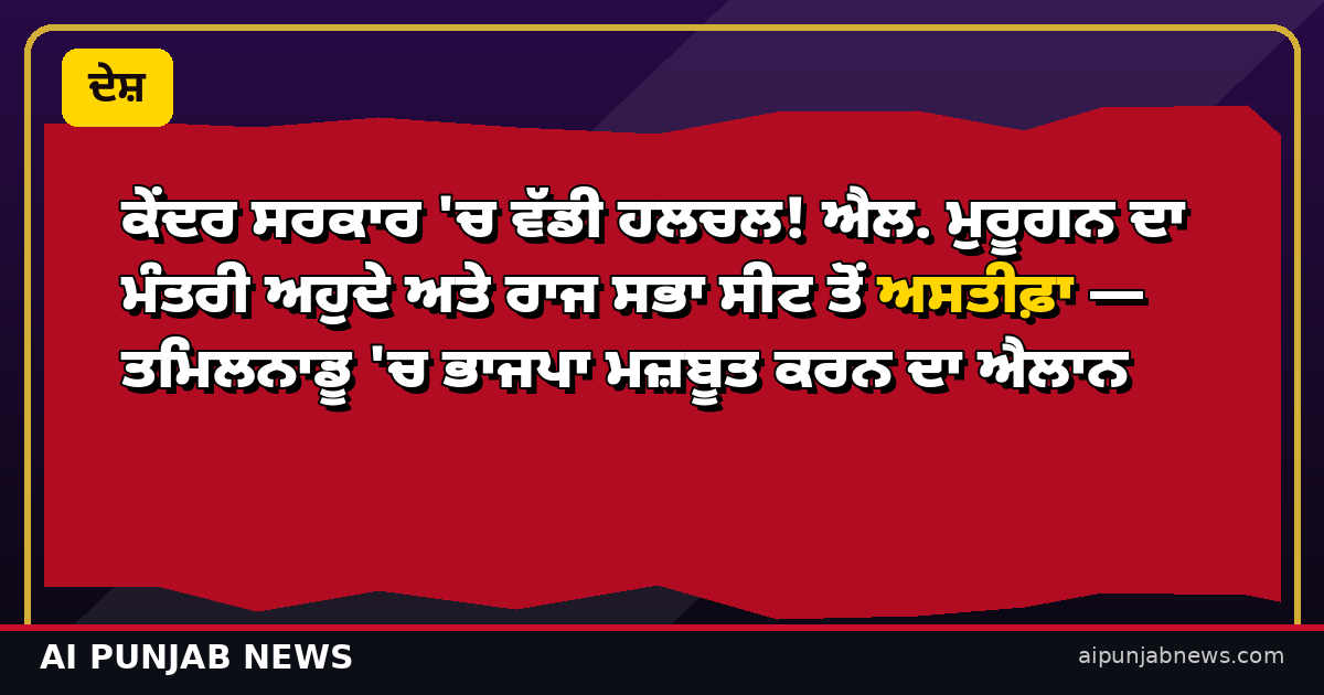 ਐਲ. ਮੁਰੂਗਨ ਦਾ ਅਸਤੀਫ਼ਾ — ਤਮਿਲਨਾਡੂ 'ਚ ਭਾਜਪਾ ਮਜ਼ਬੂਤ ਕਰਨ ਦਾ ਐਲਾਨ