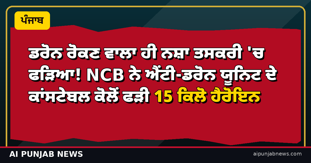 ਡਰੋਨ ਰੋਕਣ ਵਾਲਾ ਹੀ ਨਸ਼ਾ ਤਸਕਰੀ 'ਚ ਫੜਿਆ! NCB ਨੇ ਐਂਟੀ-ਡਰੋਨ ਯੂਨਿਟ ਦੇ ਕਾਂਸਟੇਬਲ ਕੋਲੋਂ ਫੜੀ 15 ਕਿਲੋ ਹੈਰੋਇਨ
