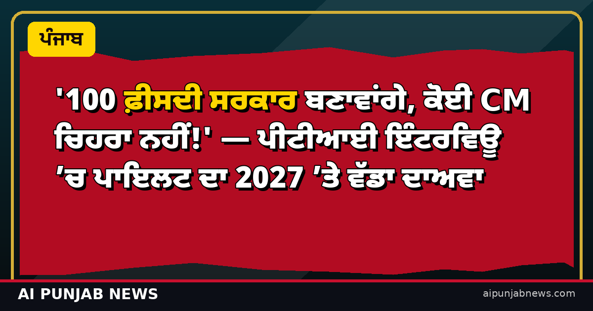 '100 ਫ਼ੀਸਦੀ ਸਰਕਾਰ ਬਣਾਵਾਂਗੇ, ਕੋਈ CM ਚਿਹਰਾ ਨਹੀਂ!' — ਪੀਟੀਆਈ ਇੰਟਰਵਿਊ ’ਚ ਪਾਇਲਟ ਦਾ 2027 ’ਤੇ ਵੱਡਾ ਦਾਅਵਾ