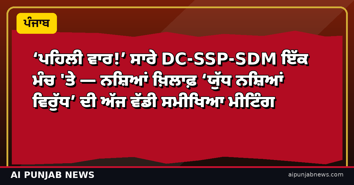 ਪਹਿਲੀ ਵਾਰ ਸਾਰੇ DC-SSP-SDM ਇੱਕ ਮੰਚ 'ਤੇ — ਨਸ਼ਿਆਂ ਖ਼ਿਲਾਫ਼ ਜੰਗ ਦੀ ਅੱਜ ਵੱਡੀ ਸਮੀਖਿਆ