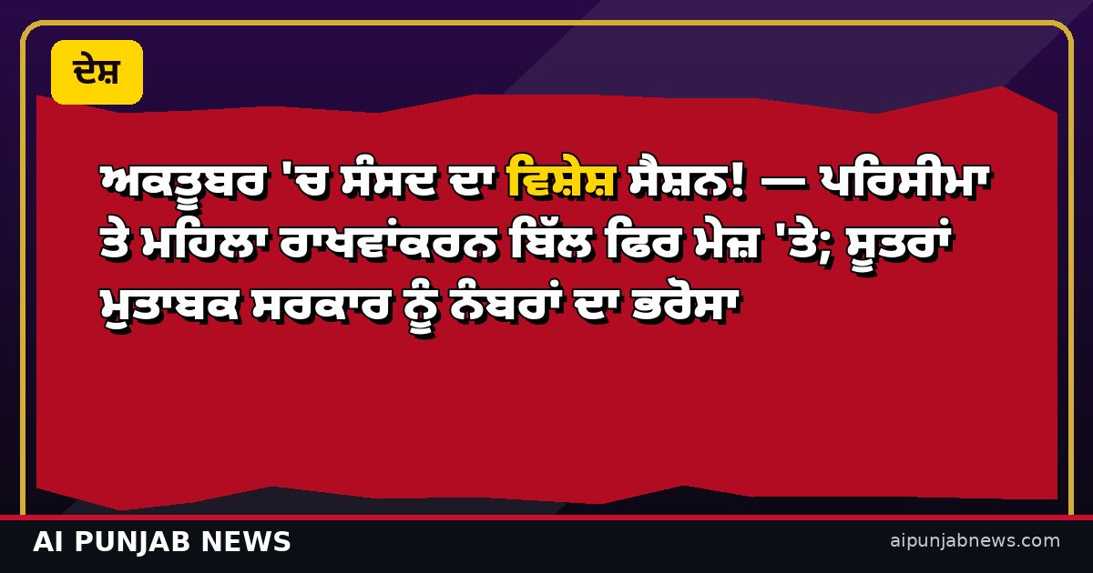 ਅਕਤੂਬਰ 'ਚ ਸੰਸਦ ਦਾ ਵਿਸ਼ੇਸ਼ ਸੈਸ਼ਨ — ਪਰਿਸੀਮਾ ਤੇ ਮਹਿਲਾ ਰਾਖਵਾਂਕਰਨ