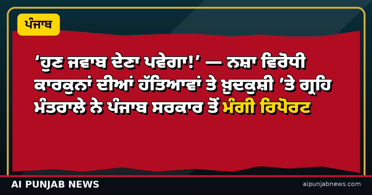‘ਹੁਣ ਜਵਾਬ ਦੇਣਾ ਪਵੇਗਾ!’ — ਨਸ਼ਾ ਵਿਰੋਧੀ ਕਾਰਕੁਨਾਂ ਦੀਆਂ ਹੱਤਿਆਵਾਂ ਤੇ ਖ਼ੁਦਕੁਸ਼ੀ ’ਤੇ ਗ੍ਰਹਿ ਮੰਤਰਾਲੇ ਨੇ ਪੰਜਾਬ ਸਰਕਾਰ ਤੋਂ ਮੰਗੀ ਰਿਪੋਰਟ