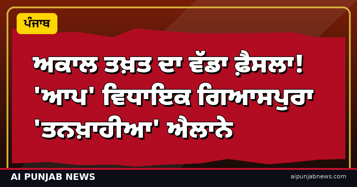 ਅਕਾਲ ਤਖ਼ਤ ਦਾ ਵੱਡਾ ਫ਼ੈਸਲਾ! 'ਆਪ' ਵਿਧਾਇਕ ਗਿਆਸਪੁਰਾ 'ਤਨਖ਼ਾਹੀਆ' ਐਲਾਨੇ