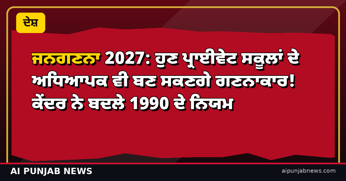 ਜਨਗਣਨਾ 2027: ਹੁਣ ਪ੍ਰਾਈਵੇਟ ਸਕੂਲਾਂ ਦੇ ਅਧਿਆਪਕ ਵੀ ਬਣ ਸਕਣਗੇ ਗਣਨਾਕਾਰ! ਕੇਂਦਰ ਨੇ ਬਦਲੇ 1990 ਦੇ ਨਿਯਮ