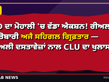 ED ਦਾ ਮੋਹਾਲੀ ‘ਚ ਵੱਡਾ ਐਕਸ਼ਨ! ਰੀਅਲਟੀ ਕਾਰੋਬਾਰੀ ਅਜੈ ਸਹਿਗਲ ਗ੍ਰਿਫ਼ਤਾਰ — ਜਾਅਲੀ ਦਸਤਾਵੇਜ਼ਾਂ ਨਾਲ CLU ਦਾ ਖੁਲਾਸਾ