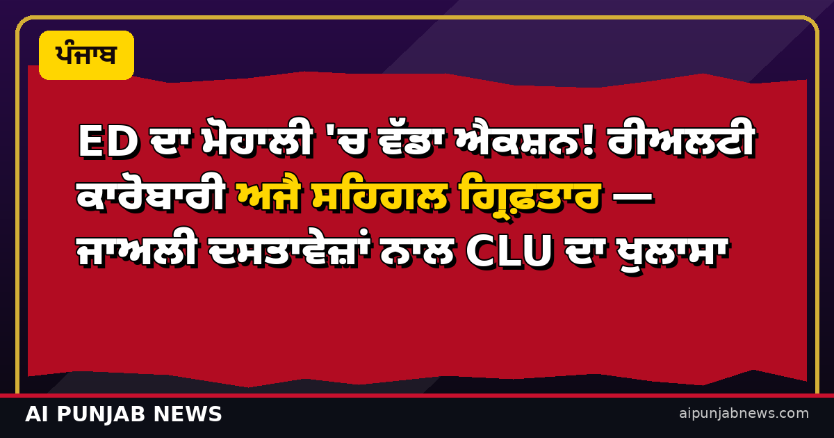 ED ਦਾ ਮੋਹਾਲੀ 'ਚ ਵੱਡਾ ਐਕਸ਼ਨ! ਰੀਅਲਟੀ ਕਾਰੋਬਾਰੀ ਅਜੈ ਸਹਿਗਲ ਗ੍ਰਿਫ਼ਤਾਰ