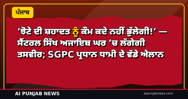 ‘ਝੋਟੇ ਦੀ ਸ਼ਹਾਦਤ ਨੂੰ ਕੌਮ ਕਦੇ ਨਹੀਂ ਭੁੱਲੇਗੀ!’ — ਸੈਂਟਰਲ ਸਿੱਖ ਅਜਾਇਬ ਘਰ ’ਚ ਲੱਗੇਗੀ ਤਸਵੀਰ; SGPC ਪ੍ਰਧਾਨ ਧਾਮੀ ਦੇ ਵੱਡੇ ਐਲਾਨ
