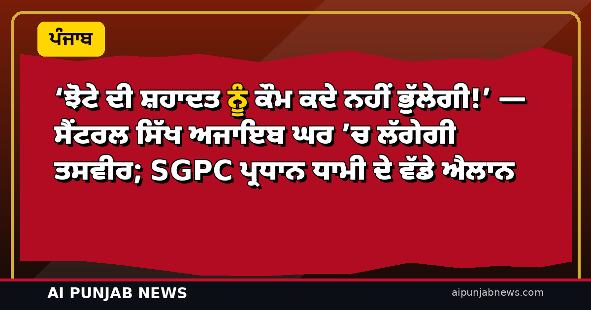 ‘ਝੋਟੇ ਦੀ ਸ਼ਹਾਦਤ ਨੂੰ ਕੌਮ ਕਦੇ ਨਹੀਂ ਭੁੱਲੇਗੀ!’ — ਸੈਂਟਰਲ ਸਿੱਖ ਅਜਾਇਬ ਘਰ ’ਚ ਲੱਗੇਗੀ ਤਸਵੀਰ; SGPC ਪ੍ਰਧਾਨ ਧਾਮੀ ਦੇ ਵੱਡੇ ਐਲਾਨ