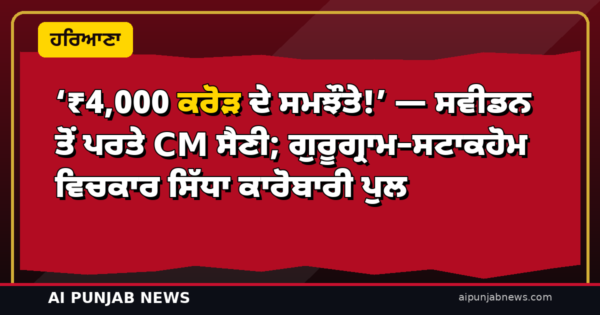 ‘₹4,000 ਕਰੋੜ ਦੇ ਸਮਝੌਤੇ!’ — ਸਵੀਡਨ ਤੋਂ ਪਰਤੇ CM ਸੈਣੀ; ਗੁਰੂਗ੍ਰਾਮ–ਸਟਾਕਹੋਮ ਵਿਚਕਾਰ ਸਿੱਧਾ ਕਾਰੋਬਾਰੀ ਪੁਲ