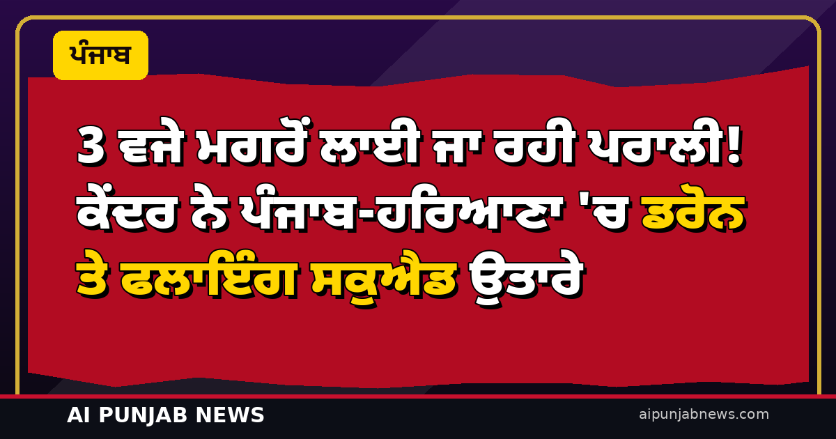 3 ਵਜੇ ਮਗਰੋਂ ਲਾਈ ਜਾ ਰਹੀ ਪਰਾਲੀ! ਕੇਂਦਰ ਨੇ ਪੰਜਾਬ-ਹਰਿਆਣਾ ‘ਚ ਡਰੋਨ ਤੇ ਫਲਾਇੰਗ ਸਕੁਐਡ ਉਤਾਰੇ