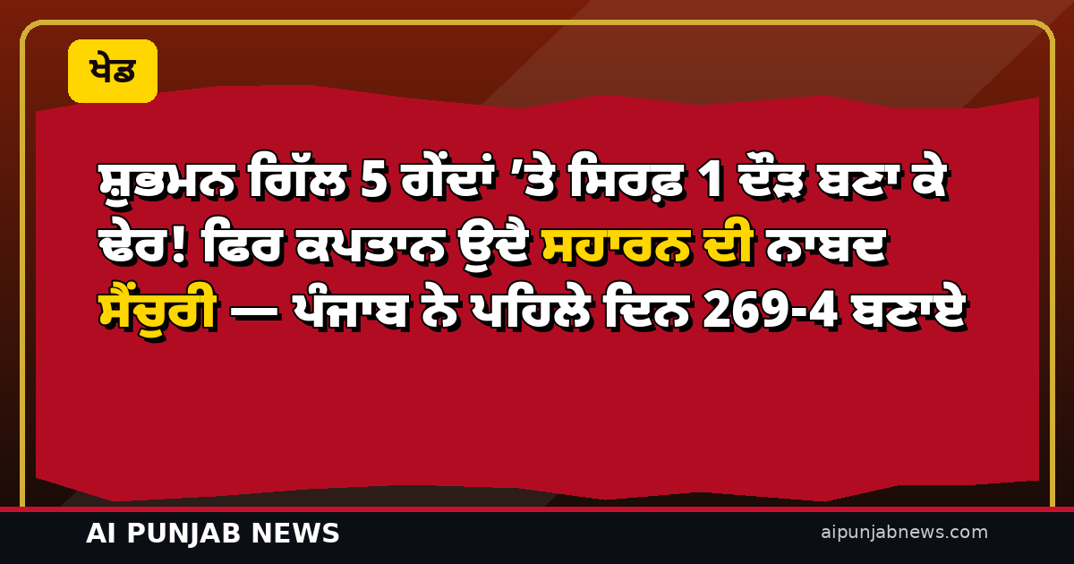 ਸ਼ੁਭਮਨ ਗਿੱਲ 5 ਗੇਂਦਾਂ ’ਤੇ ਸਿਰਫ਼ 1 ਦੌੜ ਬਣਾ ਕੇ ਢੇਰ! ਫਿਰ ਕਪਤਾਨ ਉਦੈ ਸਹਾਰਨ ਦੀ ਨਾਬਦ ਸੈਂਚੁਰੀ — ਪੰਜਾਬ ਨੇ ਪਹਿਲੇ ਦਿਨ 269-4 ਬਣਾਏ