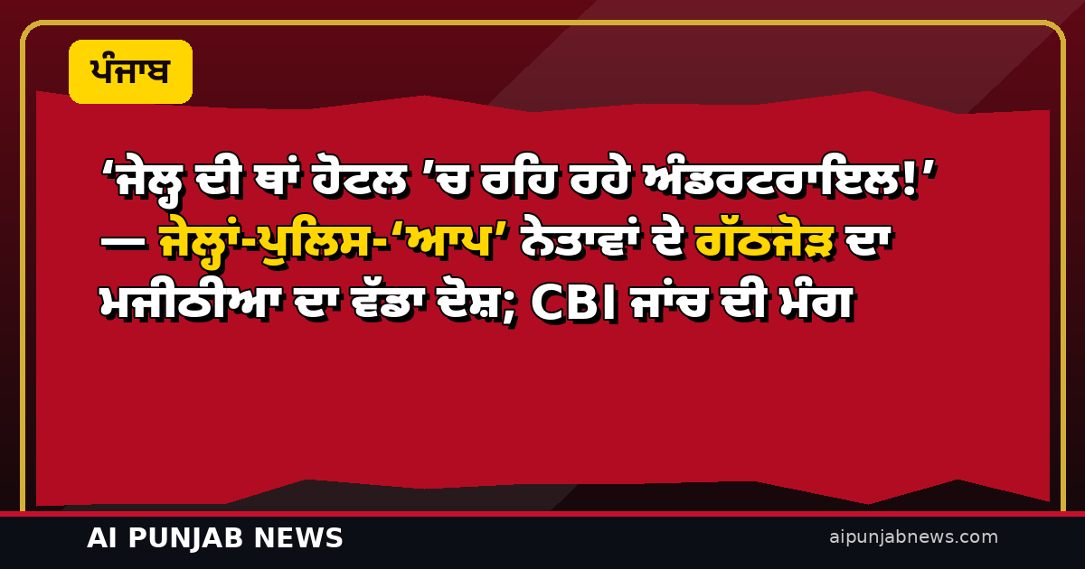 ‘ਜੇਲ੍ਹ ਦੀ ਥਾਂ ਹੋਟਲ ’ਚ ਰਹਿ ਰਹੇ ਅੰਡਰਟਰਾਇਲ!’ — ਜੇਲ੍ਹਾਂ-ਪੁਲਿਸ-‘ਆਪ’ ਨੇਤਾਵਾਂ ਦੇ ਗੱਠਜੋੜ ਦਾ ਮਜੀਠੀਆ ਦਾ ਵੱਡਾ ਦੋਸ਼; CBI ਜਾਂਚ ਦੀ ਮੰਗ