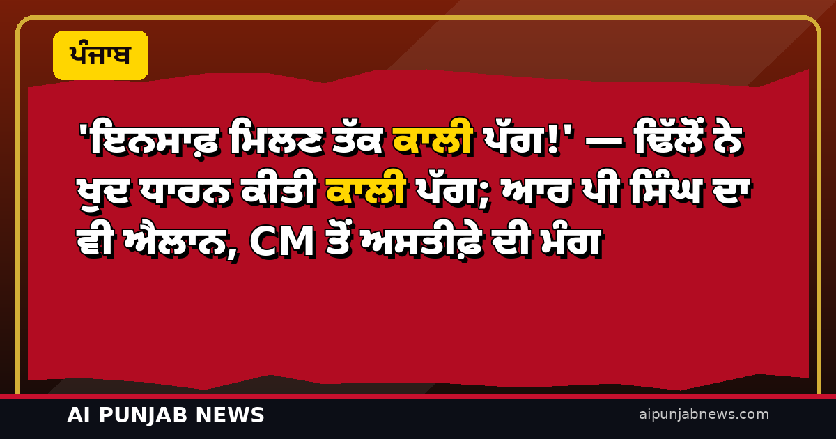 ‘ਇਨਸਾਫ਼ ਮਿਲਣ ਤੱਕ ਕਾਲੀ ਪੱਗ!’ — ਢਿੱਲੋਂ ਨੇ ਖੁਦ ਧਾਰਨ ਕੀਤੀ ਕਾਲੀ ਪੱਗ; ਆਰ ਪੀ ਸਿੰਘ ਦਾ ਵੀ ਐਲਾਨ, CM ਤੋਂ ਅਸਤੀਫ਼ੇ ਦੀ ਮੰਗ