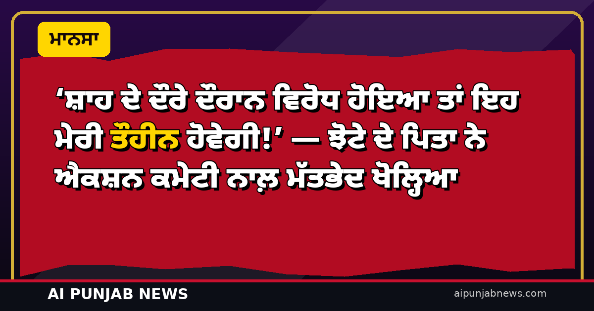 ‘ਸ਼ਾਹ ਦੇ ਦੌਰੇ ਦੌਰਾਨ ਵਿਰੋਧ ਹੋਇਆ ਤਾਂ ਇਹ ਮੇਰੀ ਤੌਹੀਨ ਹੋਵੇਗੀ!’ — ਝੋਟੇ ਦੇ ਪਿਤਾ ਨੇ ਐਕਸ਼ਨ ਕਮੇਟੀ ਨਾਲ਼ ਮੱਤਭੇਦ ਖੋਲ੍ਹਿਆ