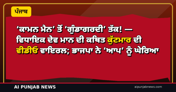 ‘ਕਾਮਨ ਮੈਨ’ ਤੋਂ ‘ਗੁੰਡਾਗਰਦੀ’ ਤੱਕ! — ਵਿਧਾਇਕ ਦੇਵ ਮਾਨ ਦੀ ਕਥਿਤ ਕੁੱਟਮਾਰ ਦੀ ਵੀਡੀਓ ਵਾਇਰਲ; ਭਾਜਪਾ ਨੇ ‘ਆਪ’ ਨੂੰ ਘੇਰਿਆ