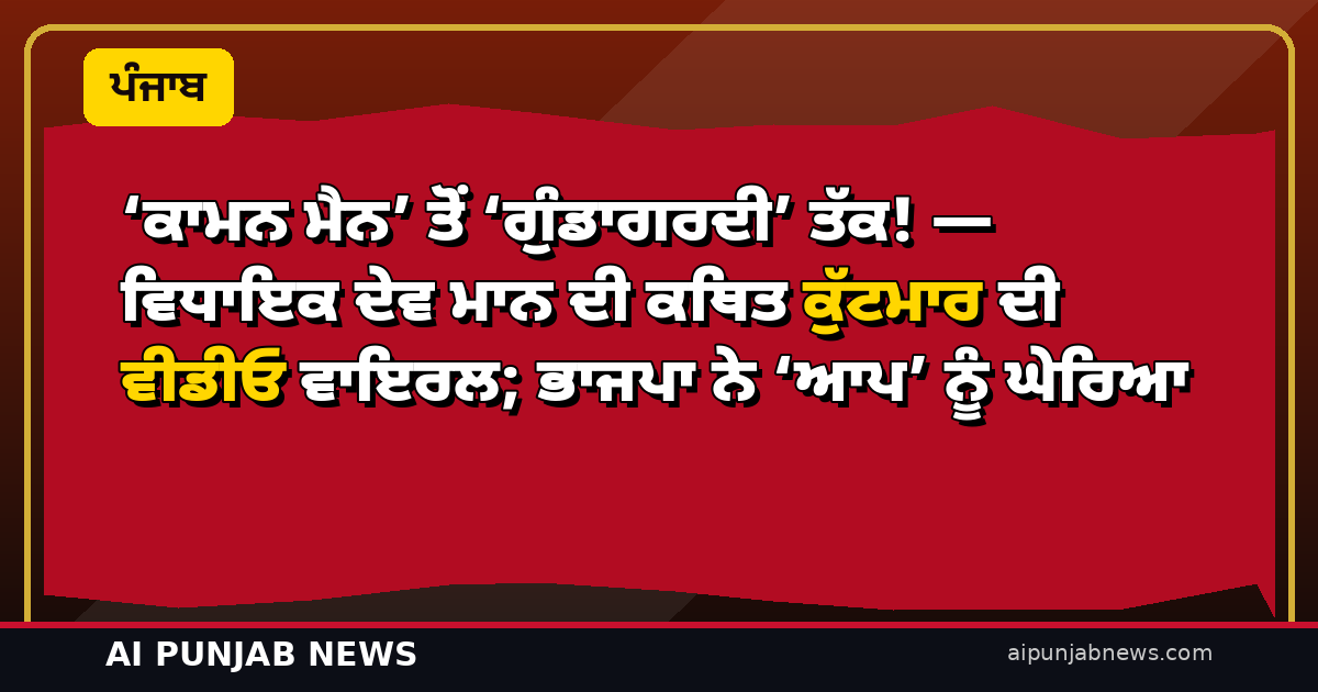 ‘ਕਾਮਨ ਮੈਨ’ ਤੋਂ ‘ਗੁੰਡਾਗਰਦੀ’ ਤੱਕ! — ਵਿਧਾਇਕ ਦੇਵ ਮਾਨ ਦੀ ਕਥਿਤ ਕੁੱਟਮਾਰ ਦੀ ਵੀਡੀਓ ਵਾਇਰਲ; ਭਾਜਪਾ ਨੇ ‘ਆਪ’ ਨੂੰ ਘੇਰਿਆ