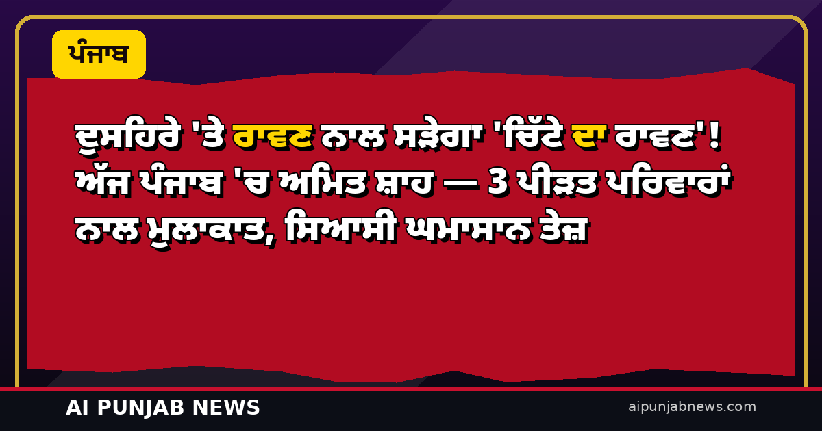 ਦੁਸਹਿਰੇ ‘ਤੇ ਰਾਵਣ ਨਾਲ ਸੜੇਗਾ ‘ਚਿੱਟੇ ਦਾ ਰਾਵਣ’! ਅੱਜ ਪੰਜਾਬ ‘ਚ ਅਮਿਤ ਸ਼ਾਹ — 3 ਪੀੜਤ ਪਰਿਵਾਰਾਂ ਨਾਲ ਮੁਲਾਕਾਤ, ਸਿਆਸੀ ਘਮਾਸਾਨ ਤੇਜ਼