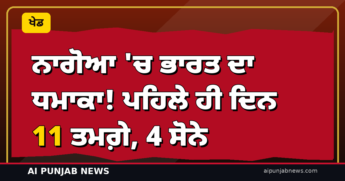 ਨਾਗੋਆ ‘ਚ ਭਾਰਤ ਦਾ ਧਮਾਕਾ! ਪਹਿਲੇ ਹੀ ਦਿਨ 11 ਤਮਗ਼ੇ, 4 ਸੋਨੇ — ਸ਼ੀਤਲ ਦੇਵੀ ਨੇ ਬਰਾਬਰ ਕੀਤਾ ਵਿਸ਼ਵ ਰਿਕਾਰਡ