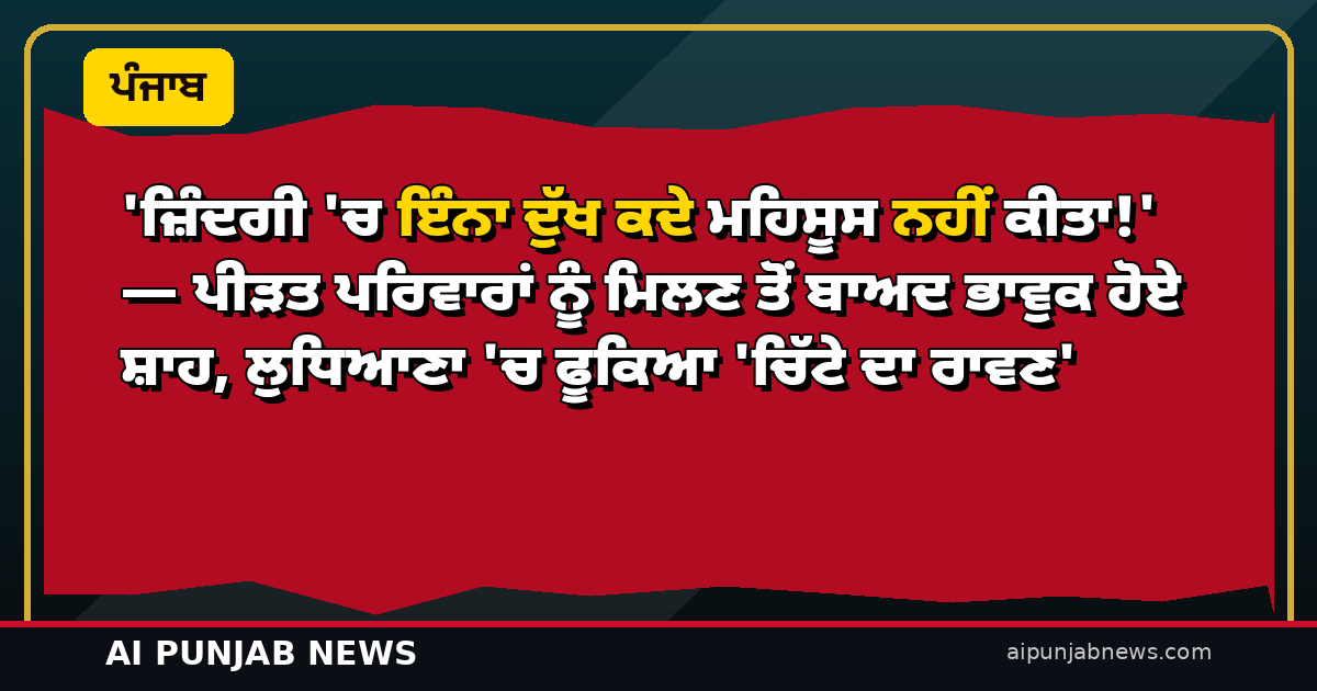 ‘ਜ਼ਿੰਦਗੀ ‘ਚ ਇੰਨਾ ਦੁੱਖ ਕਦੇ ਮਹਿਸੂਸ ਨਹੀਂ ਕੀਤਾ!’ — ਪੀੜਤ ਪਰਿਵਾਰਾਂ ਨੂੰ ਮਿਲਣ ਤੋਂ ਬਾਅਦ ਭਾਵੁਕ ਹੋਏ ਸ਼ਾਹ, ਲੁਧਿਆਣਾ ‘ਚ ਫੂਕਿਆ ‘ਚਿੱਟੇ ਦਾ ਰਾਵਣ’