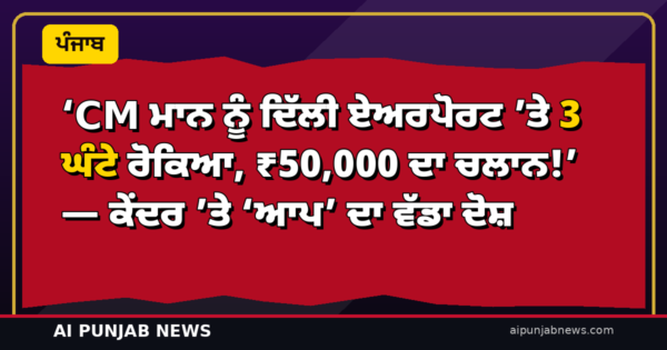 ‘CM ਮਾਨ ਨੂੰ ਦਿੱਲੀ ਏਅਰਪੋਰਟ ‘ਤੇ 3 ਘੰਟੇ ਰੋਕਿਆ, ₹50,000 ਦਾ ਚਲਾਨ!’ — ਕੇਂਦਰ ‘ਤੇ ‘ਆਪ’ ਦਾ ਵੱਡਾ ਦੋਸ਼