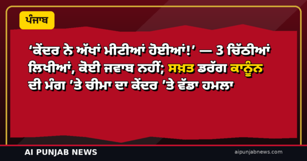 ‘ਕੇਂਦਰ ਨੇ ਅੱਖਾਂ ਮੀਟੀਆਂ ਹੋਈਆਂ!’ — 3 ਚਿੱਠੀਆਂ ਲਿਖੀਆਂ, ਕੋਈ ਜਵਾਬ ਨਹੀਂ; ਸਖ਼ਤ ਡਰੱਗ ਕਾਨੂੰਨ ਦੀ ਮੰਗ ’ਤੇ ਚੀਮਾ ਦਾ ਕੇਂਦਰ ’ਤੇ ਵੱਡਾ ਹਮਲਾ