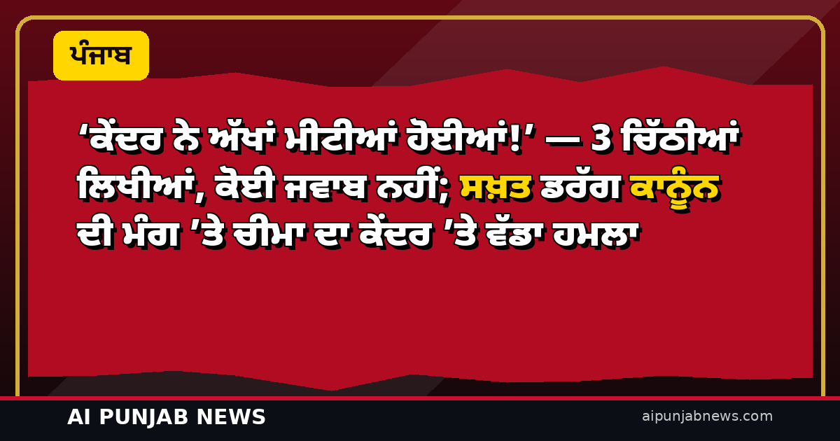 ‘ਕੇਂਦਰ ਨੇ ਅੱਖਾਂ ਮੀਟੀਆਂ ਹੋਈਆਂ!’ — 3 ਚਿੱਠੀਆਂ ਲਿਖੀਆਂ, ਕੋਈ ਜਵਾਬ ਨਹੀਂ; ਸਖ਼ਤ ਡਰੱਗ ਕਾਨੂੰਨ ਦੀ ਮੰਗ ’ਤੇ ਚੀਮਾ ਦਾ ਕੇਂਦਰ ’ਤੇ ਵੱਡਾ ਹਮਲਾ