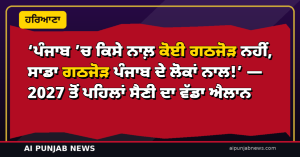 ‘ਪੰਜਾਬ ’ਚ ਕਿਸੇ ਨਾਲ਼ ਕੋਈ ਗਠਜੋੜ ਨਹੀਂ, ਸਾਡਾ ਗਠਜੋੜ ਪੰਜਾਬ ਦੇ ਲੋਕਾਂ ਨਾਲ!’ — 2027 ਤੋਂ ਪਹਿਲਾਂ ਸੈਣੀ ਦਾ ਵੱਡਾ ਐਲਾਨ