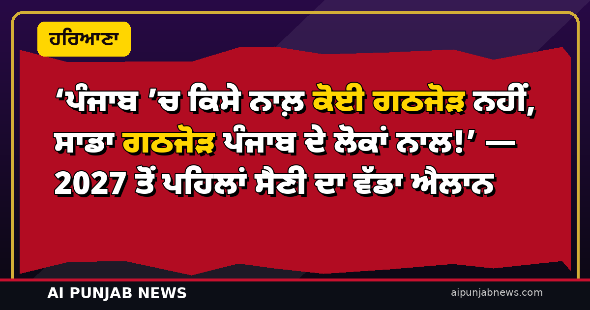 ‘ਪੰਜਾਬ ’ਚ ਕਿਸੇ ਨਾਲ਼ ਕੋਈ ਗਠਜੋੜ ਨਹੀਂ, ਸਾਡਾ ਗਠਜੋੜ ਪੰਜਾਬ ਦੇ ਲੋਕਾਂ ਨਾਲ!’ — 2027 ਤੋਂ ਪਹਿਲਾਂ ਸੈਣੀ ਦਾ ਵੱਡਾ ਐਲਾਨ