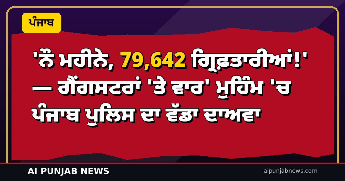‘ਨੌ ਮਹੀਨੇ, 79,642 ਗ੍ਰਿਫ਼ਤਾਰੀਆਂ!’ — ਗੈਂਗਸਟਰਾਂ ‘ਤੇ ਵਾਰ’ ਮੁਹਿੰਮ ‘ਚ ਪੰਜਾਬ ਪੁਲਿਸ ਦਾ ਵੱਡਾ ਦਾਅਵਾ
