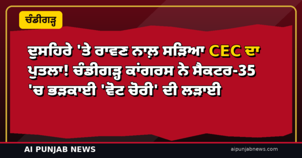ਦੁਸਹਿਰੇ ‘ਤੇ ਰਾਵਣ ਨਾਲ਼ ਸੜਿਆ CEC ਦਾ ਪੁਤਲਾ! ਚੰਡੀਗੜ੍ਹ ਕਾਂਗਰਸ ਨੇ ਸੈਕਟਰ-35 ‘ਚ ਭੜਕਾਈ ‘ਵੋਟ ਚੋਰੀ’ ਦੀ ਲੜਾਈ