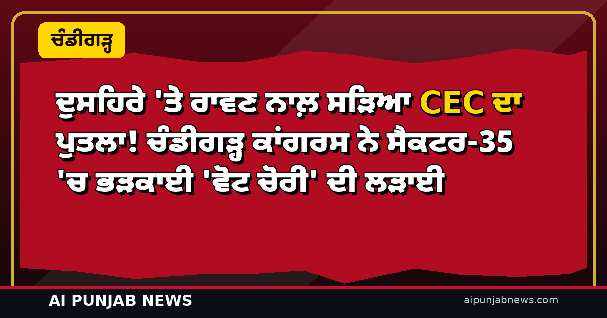 ਦੁਸਹਿਰੇ ‘ਤੇ ਰਾਵਣ ਨਾਲ਼ ਸੜਿਆ CEC ਦਾ ਪੁਤਲਾ! ਚੰਡੀਗੜ੍ਹ ਕਾਂਗਰਸ ਨੇ ਸੈਕਟਰ-35 ‘ਚ ਭੜਕਾਈ ‘ਵੋਟ ਚੋਰੀ’ ਦੀ ਲੜਾਈ