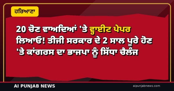20 ਚੋਣ ਵਾਅਦਿਆਂ ‘ਤੇ ਵ੍ਹਾਈਟ ਪੇਪਰ ਲਿਆਓ! ਤੀਜੀ ਸਰਕਾਰ ਦੇ 2 ਸਾਲ ਪੂਰੇ ਹੋਣ ‘ਤੇ ਕਾਂਗਰਸ ਦਾ ਭਾਜਪਾ ਨੂੰ ਸਿੱਧਾ ਚੈਲੰਜ