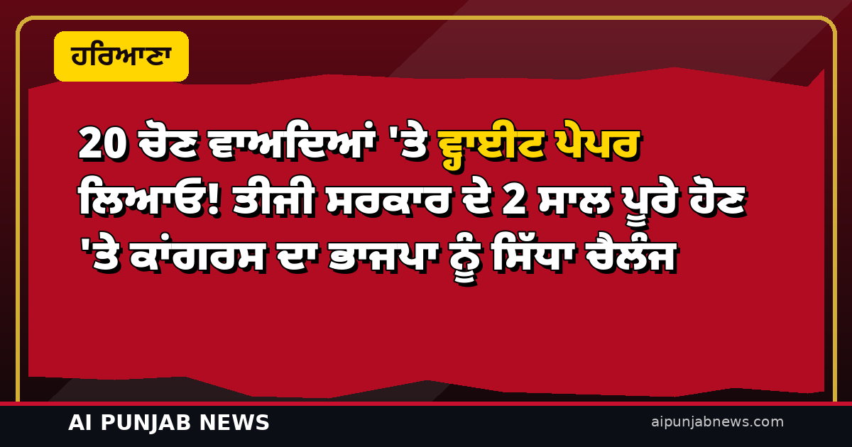 20 ਚੋਣ ਵਾਅਦਿਆਂ ‘ਤੇ ਵ੍ਹਾਈਟ ਪੇਪਰ ਲਿਆਓ! ਤੀਜੀ ਸਰਕਾਰ ਦੇ 2 ਸਾਲ ਪੂਰੇ ਹੋਣ ‘ਤੇ ਕਾਂਗਰਸ ਦਾ ਭਾਜਪਾ ਨੂੰ ਸਿੱਧਾ ਚੈਲੰਜ