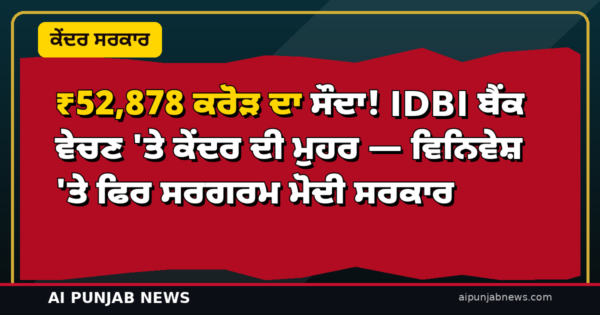 ₹52,878 ਕਰੋੜ ਦਾ ਸੌਦਾ! IDBI ਬੈਂਕ ਵੇਚਣ ‘ਤੇ ਕੇਂਦਰ ਦੀ ਮੁਹਰ — ਵਿਨਿਵੇਸ਼ ‘ਤੇ ਫਿਰ ਸਰਗਰਮ ਮੋਦੀ ਸਰਕਾਰ