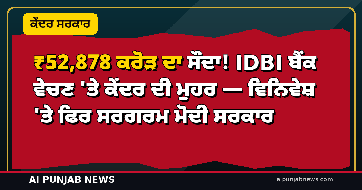 ₹52,878 ਕਰੋੜ ਦਾ ਸੌਦਾ! IDBI ਬੈਂਕ ਵੇਚਣ ‘ਤੇ ਕੇਂਦਰ ਦੀ ਮੁਹਰ — ਵਿਨਿਵੇਸ਼ ‘ਤੇ ਫਿਰ ਸਰਗਰਮ ਮੋਦੀ ਸਰਕਾਰ