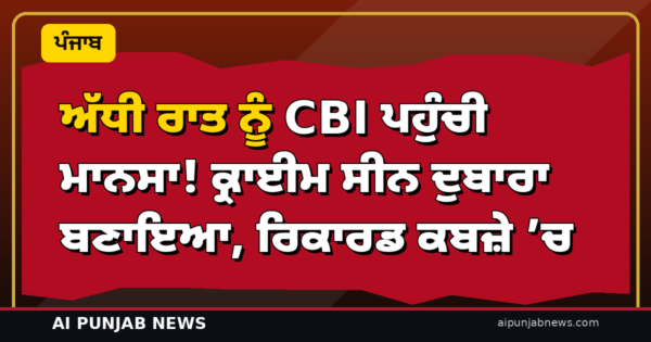 ਅੱਧੀ ਰਾਤ ਨੂੰ CBI ਪਹੁੰਚੀ ਮਾਨਸਾ! ਕ੍ਰਾਈਮ ਸੀਨ ਦੁਬਾਰਾ ਬਣਾਇਆ, ਰਿਕਾਰਡ ਕਬਜ਼ੇ ’ਚ — PGI ’ਚ ਮਾਹਿਰਾਂ ਦੀ ਟੀਮ ਕਰੇਗੀ ਪੋਸਟਮਾਰਟਮ