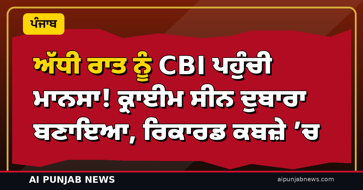 ਅੱਧੀ ਰਾਤ ਨੂੰ CBI ਪਹੁੰਚੀ ਮਾਨਸਾ! ਕ੍ਰਾਈਮ ਸੀਨ ਦੁਬਾਰਾ ਬਣਾਇਆ, ਰਿਕਾਰਡ ਕਬਜ਼ੇ ’ਚ — PGI ’ਚ ਮਾਹਿਰਾਂ ਦੀ ਟੀਮ ਕਰੇਗੀ ਪੋਸਟਮਾਰਟਮ