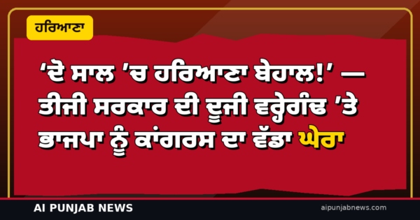 ‘ਦੋ ਸਾਲ ’ਚ ਹਰਿਆਣਾ ਬੇਹਾਲ!’ — ਤੀਜੀ ਸਰਕਾਰ ਦੀ ਦੂਜੀ ਵਰ੍ਹੇਗੰਢ ’ਤੇ ਭਾਜਪਾ ਨੂੰ ਕਾਂਗਰਸ ਦਾ ਵੱਡਾ ਘੇਰਾ