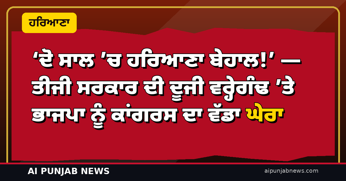 ‘ਦੋ ਸਾਲ ’ਚ ਹਰਿਆਣਾ ਬੇਹਾਲ!’ — ਤੀਜੀ ਸਰਕਾਰ ਦੀ ਦੂਜੀ ਵਰ੍ਹੇਗੰਢ ’ਤੇ ਭਾਜਪਾ ਨੂੰ ਕਾਂਗਰਸ ਦਾ ਵੱਡਾ ਘੇਰਾ