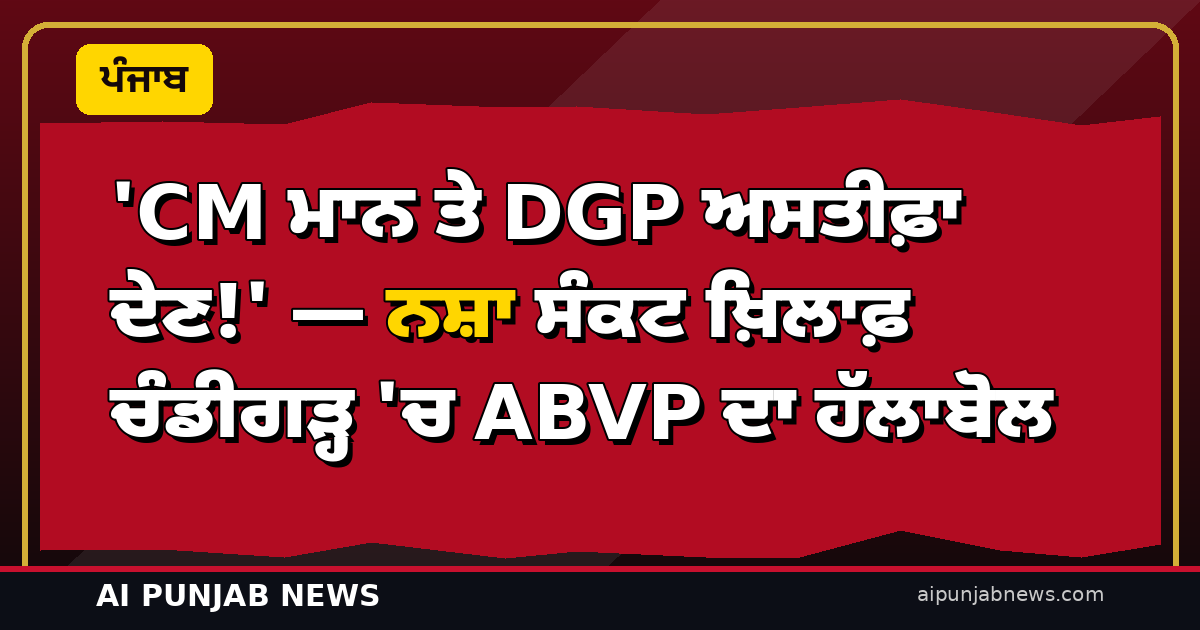 ‘CM ਮਾਨ ਤੇ DGP ਅਸਤੀਫ਼ਾ ਦੇਣ!’ — ਨਸ਼ਾ ਸੰਕਟ ਖ਼ਿਲਾਫ਼ ਚੰਡੀਗੜ੍ਹ ‘ਚ ABVP ਦਾ ਹੱਲਾਬੋਲ