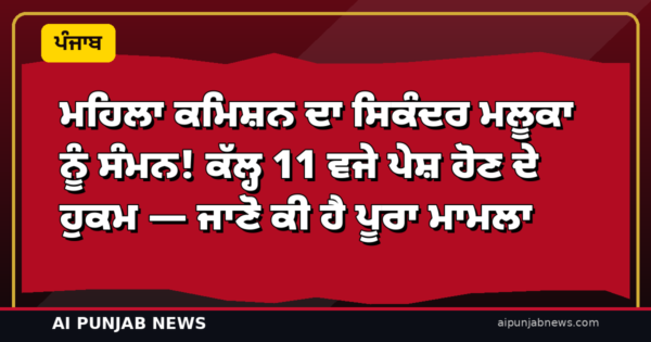 ਮਹਿਲਾ ਕਮਿਸ਼ਨ ਦਾ ਸਿਕੰਦਰ ਮਲੂਕਾ ਨੂੰ ਸੰਮਨ! ਕੱਲ੍ਹ 11 ਵਜੇ ਪੇਸ਼ ਹੋਣ ਦੇ ਹੁਕਮ — ਜਾਣੋ ਕੀ ਹੈ ਪੂਰਾ ਮਾਮਲਾ