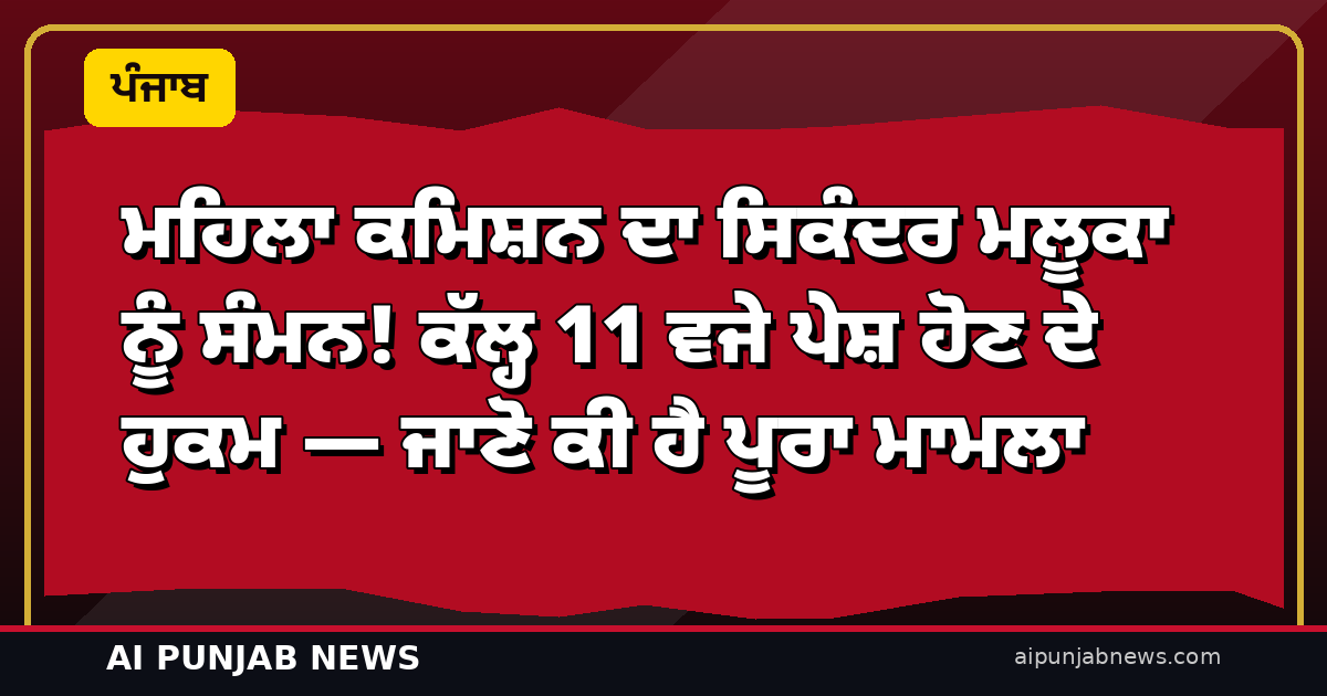 ਮਹਿਲਾ ਕਮਿਸ਼ਨ ਦਾ ਸਿਕੰਦਰ ਮਲੂਕਾ ਨੂੰ ਸੰਮਨ! ਕੱਲ੍ਹ 11 ਵਜੇ ਪੇਸ਼ ਹੋਣ ਦੇ ਹੁਕਮ — ਜਾਣੋ ਕੀ ਹੈ ਪੂਰਾ ਮਾਮਲਾ