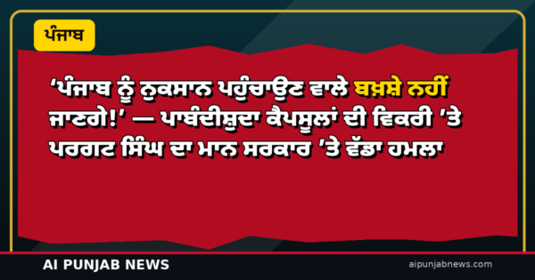 ‘ਪੰਜਾਬ ਨੂੰ ਨੁਕਸਾਨ ਪਹੁੰਚਾਉਣ ਵਾਲੇ ਬਖ਼ਸ਼ੇ ਨਹੀਂ ਜਾਣਗੇ!’ — ਪਾਬੰਦੀਸ਼ੁਦਾ ਕੈਪਸੂਲਾਂ ਦੀ ਵਿਕਰੀ ’ਤੇ ਪਰਗਟ ਸਿੰਘ ਦਾ ਮਾਨ ਸਰਕਾਰ ’ਤੇ ਵੱਡਾ ਹਮਲਾ