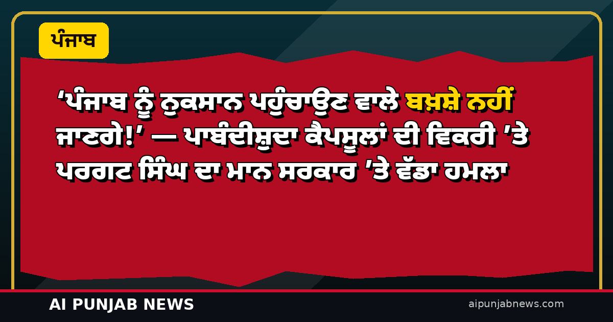 ‘ਪੰਜਾਬ ਨੂੰ ਨੁਕਸਾਨ ਪਹੁੰਚਾਉਣ ਵਾਲੇ ਬਖ਼ਸ਼ੇ ਨਹੀਂ ਜਾਣਗੇ!’ — ਪਾਬੰਦੀਸ਼ੁਦਾ ਕੈਪਸੂਲਾਂ ਦੀ ਵਿਕਰੀ ’ਤੇ ਪਰਗਟ ਸਿੰਘ ਦਾ ਮਾਨ ਸਰਕਾਰ ’ਤੇ ਵੱਡਾ ਹਮਲਾ